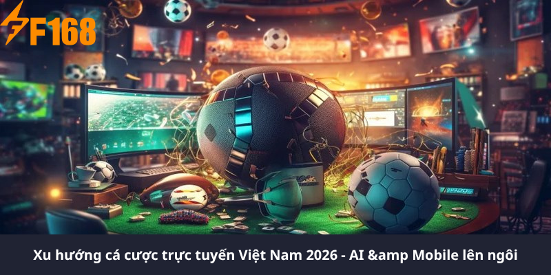 Xu hướng cá cược trực tuyến Việt Nam 2026 - AI &amp Mobile lên ngôi